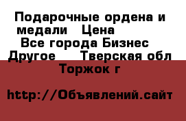 Подарочные ордена и медали › Цена ­ 5 400 - Все города Бизнес » Другое   . Тверская обл.,Торжок г.